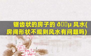 锯齿状的房子的 🐵 风水(房间形状不规则风水有问题吗)